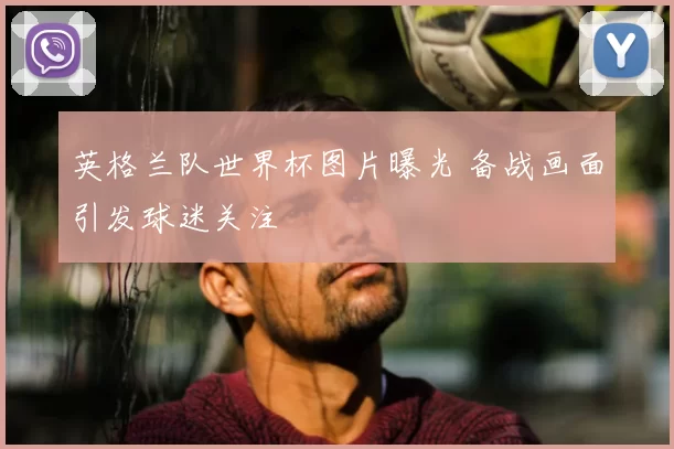 英格兰队世界杯图片曝光 备战画面引发球迷关注