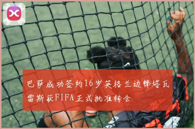 巴萨成功签约16岁英格兰边锋塔瓦雷斯获FIFA正式批准转会
