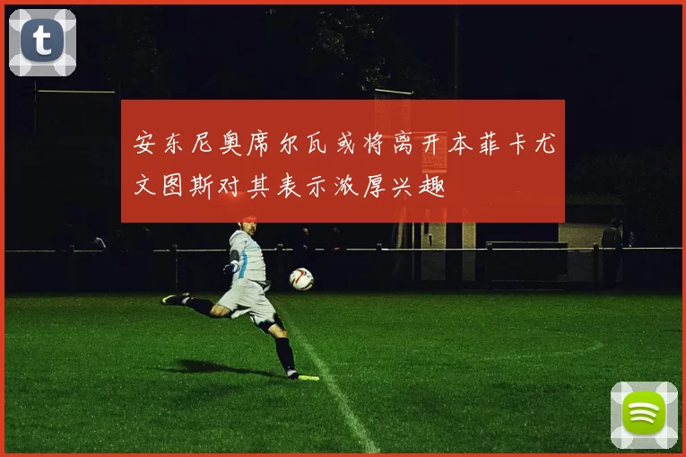 安东尼奥席尔瓦或将离开本菲卡尤文图斯对其表示浓厚兴趣