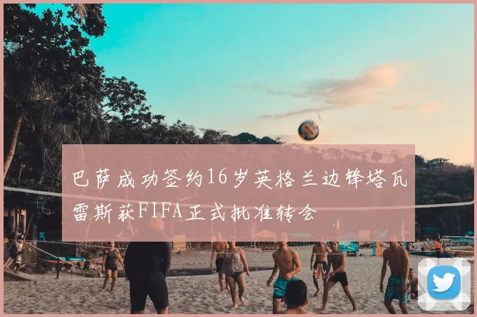 巴萨成功签约16岁英格兰边锋塔瓦雷斯获FIFA正式批准转会