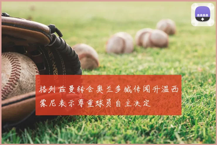 格列兹曼转会奥兰多城传闻升温西蒙尼表示尊重球员自主决定