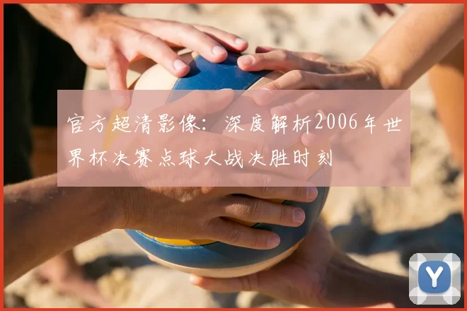 官方超清影像:深度解析2006年世界杯决赛点球大战决胜时刻