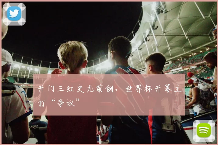 开门三红史无前例,世界杯开幕主打“争议”