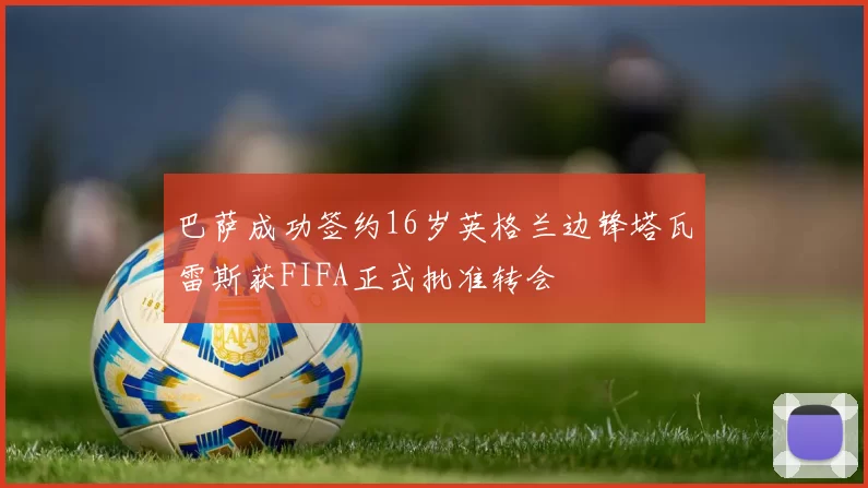 巴萨成功签约16岁英格兰边锋塔瓦雷斯获FIFA正式批准转会