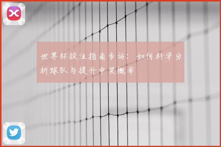 世界杯投注指南专访:如何科学分析球队与提升中奖概率