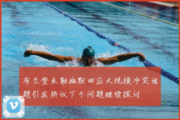 布兰登米勒幽默回应大规模冲突话题引发热议下个问题继续探讨