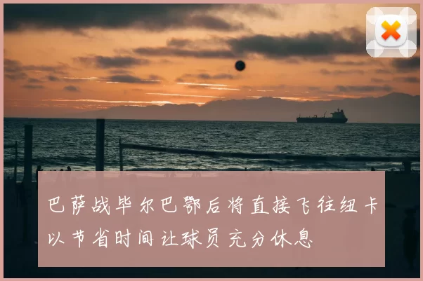 巴萨战毕尔巴鄂后将直接飞往纽卡以节省时间让球员充分休息