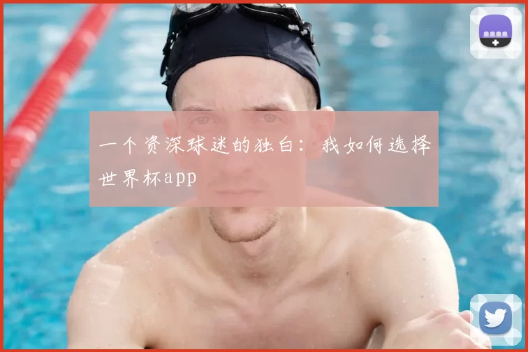 一个资深球迷的独白:我如何选择世界杯app