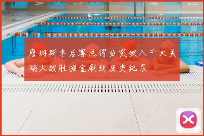詹姆斯季后赛总得分突破八千大关湖人战胜掘金刷新历史纪录