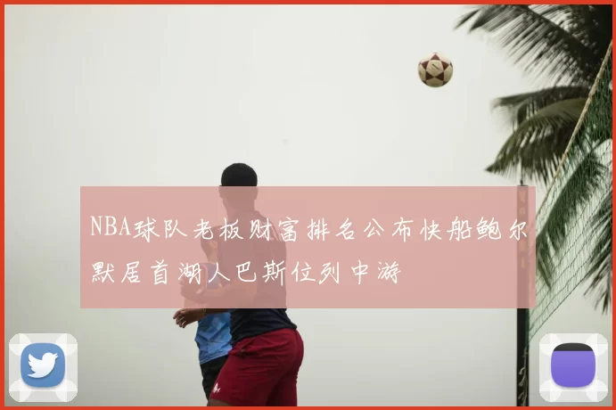 NBA球队老板财富排名公布快船鲍尔默居首湖人巴斯位列中游