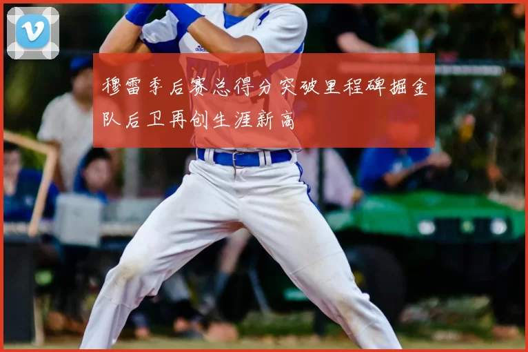 穆雷季后赛总得分突破里程碑掘金队后卫再创生涯新高