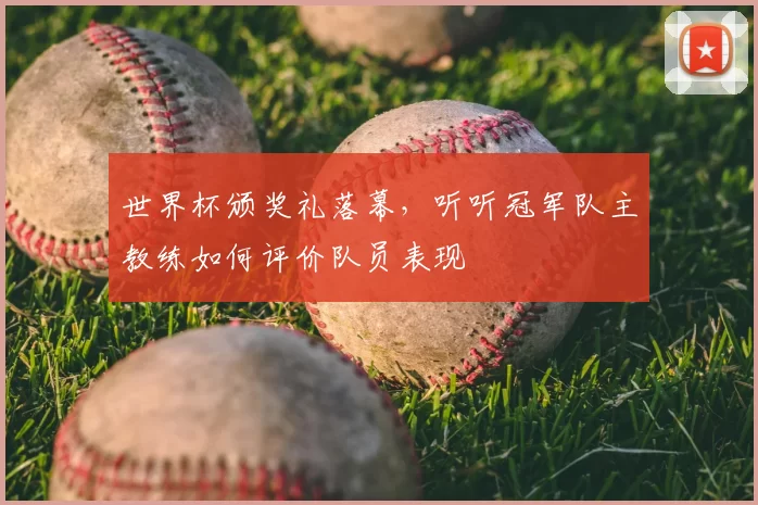 世界杯颁奖礼落幕,听听冠军队主教练如何评价队员表现