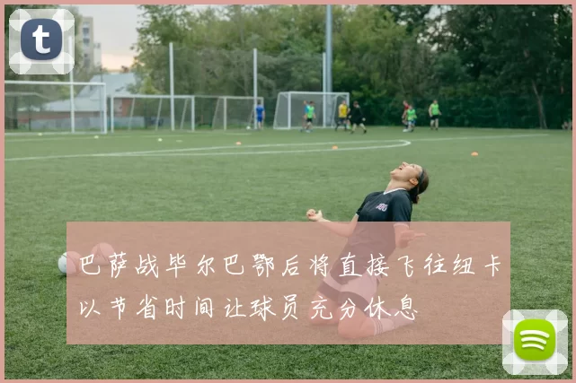 巴萨战毕尔巴鄂后将直接飞往纽卡以节省时间让球员充分休息