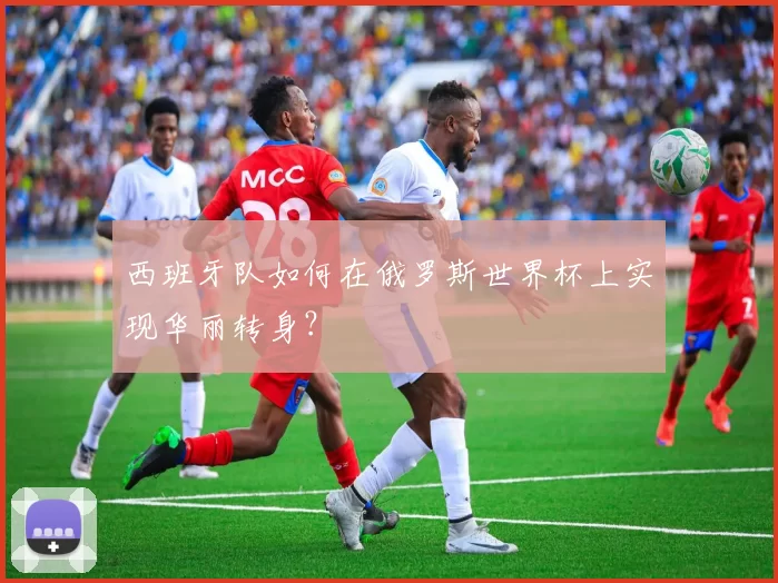 西班牙队如何在俄罗斯世界杯上实现华丽转身?