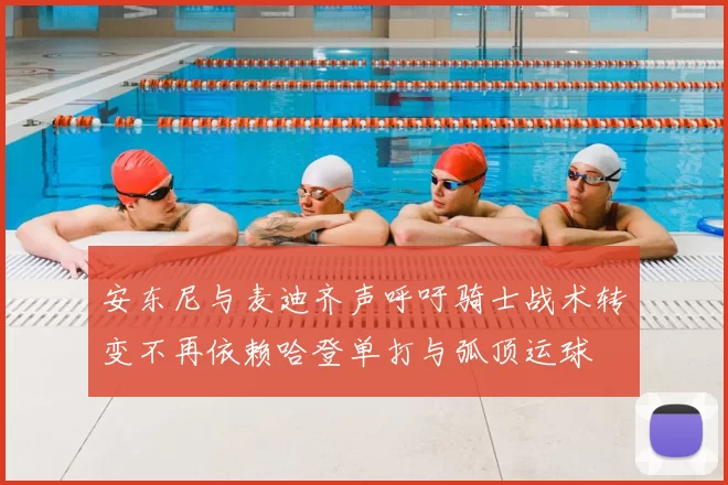 安东尼与麦迪齐声呼吁骑士战术转变不再依赖哈登单打与弧顶运球