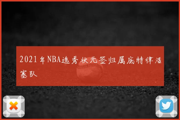 2021年NBA选秀状元签归属底特律活塞队