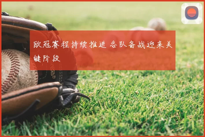 欧冠赛程持续推进 各队备战迎来关键阶段