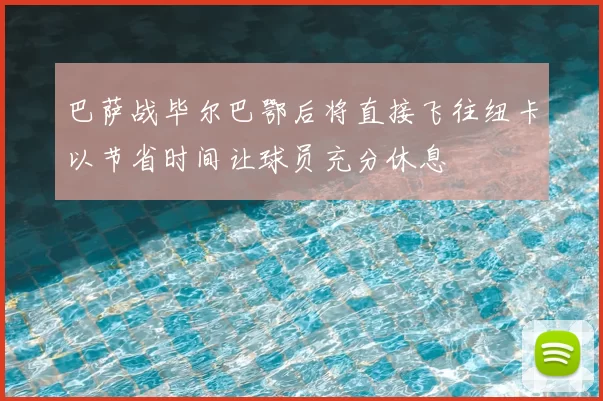 巴萨战毕尔巴鄂后将直接飞往纽卡以节省时间让球员充分休息
