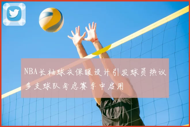 NBA长袖球衣保暖设计引发球员热议多支球队考虑赛季中启用