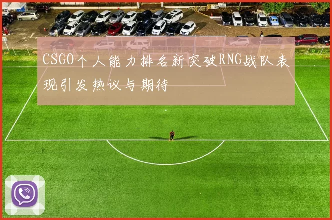 CSGO个人能力排名新突破RNG战队表现引发热议与期待