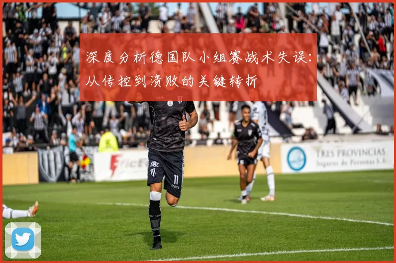 深度分析德国队小组赛战术失误:从传控到溃败的关键转折