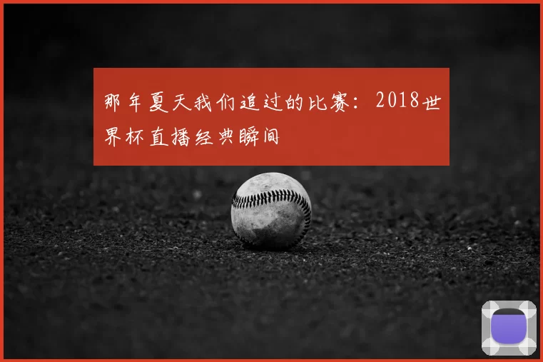 那年夏天我们追过的比赛:2018世界杯直播经典瞬间