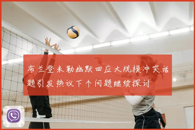 布兰登米勒幽默回应大规模冲突话题引发热议下个问题继续探讨