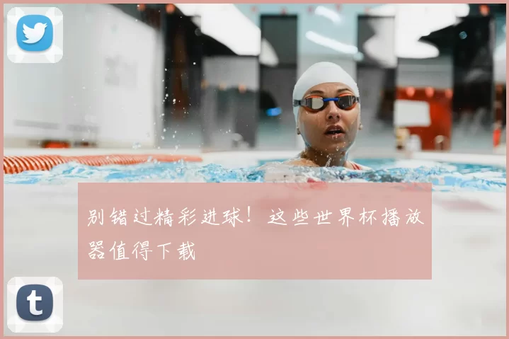 别错过精彩进球!这些世界杯播放器值得下载