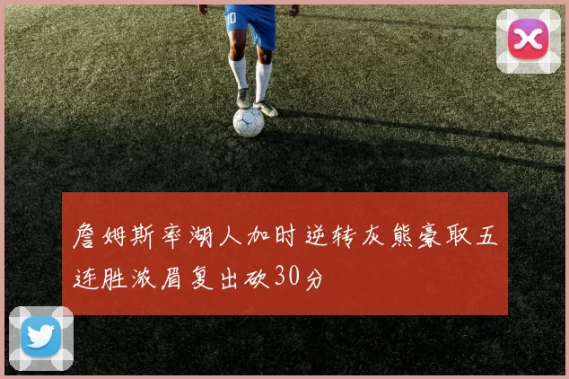 詹姆斯率湖人加时逆转灰熊豪取五连胜浓眉复出砍30分