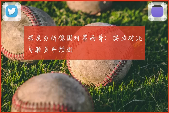 深度分析德国对墨西哥:实力对比与胜负手预测