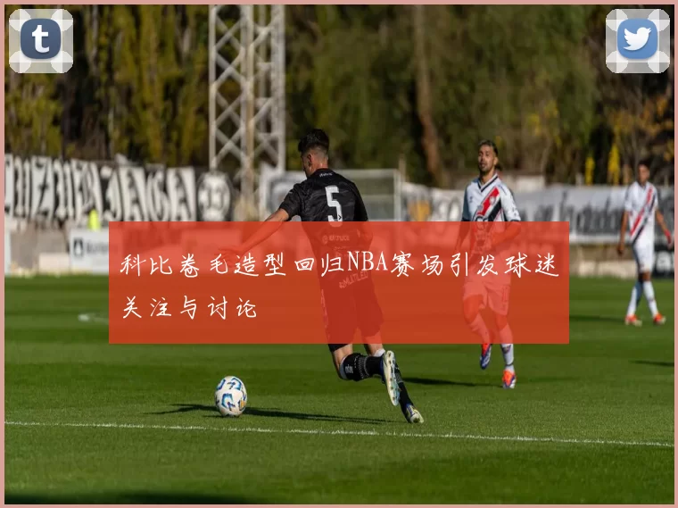 科比卷毛造型回归NBA赛场引发球迷关注与讨论