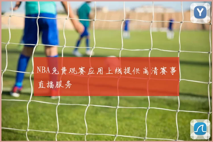 NBA免费观赛应用上线提供高清赛事直播服务