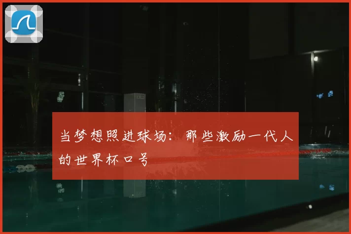 当梦想照进球场:那些激励一代人的世界杯口号