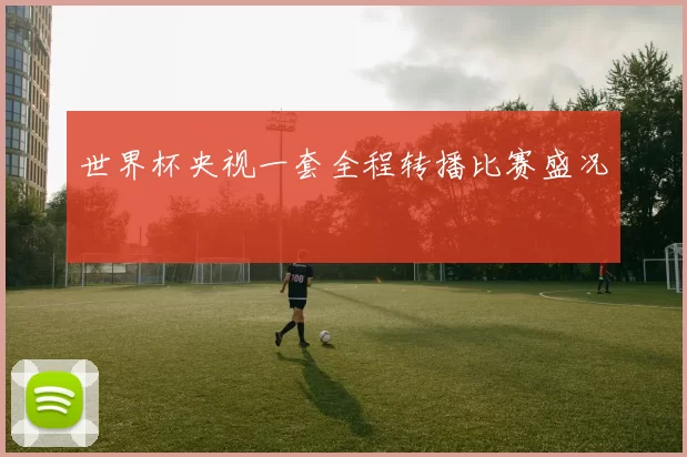 世界杯央视一套全程转播比赛盛况