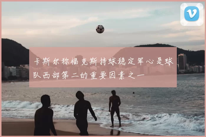 卡斯尔称福克斯持球稳定军心是球队西部第二的重要因素之一