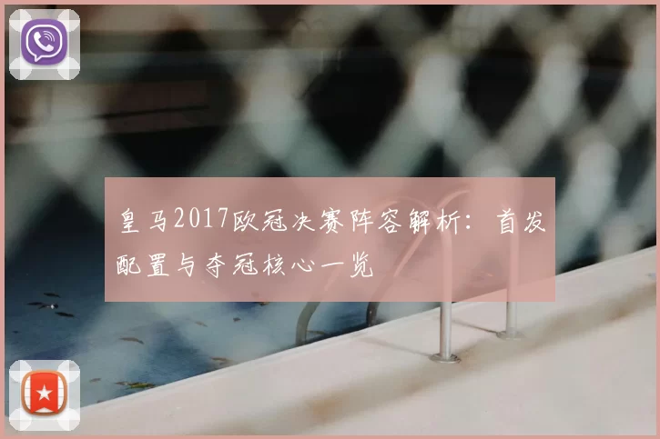 皇马2017欧冠决赛阵容解析:首发配置与夺冠核心一览