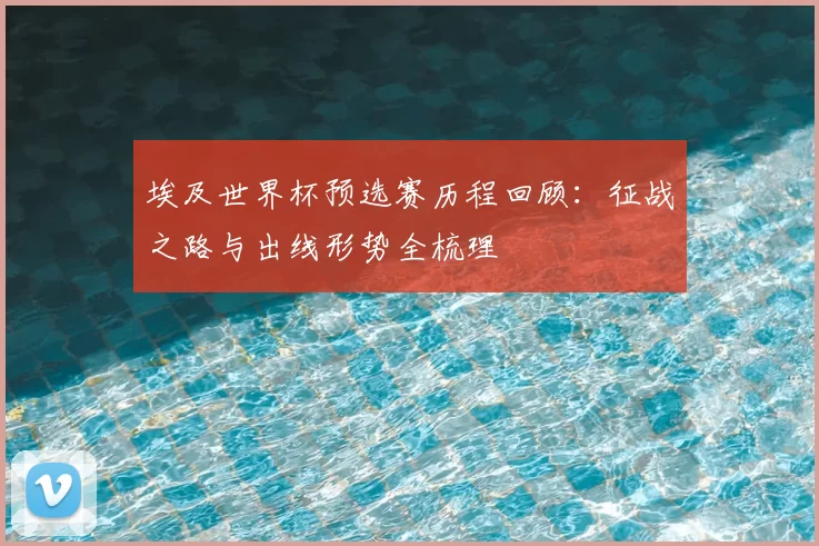埃及世界杯预选赛历程回顾:征战之路与出线形势全梳理