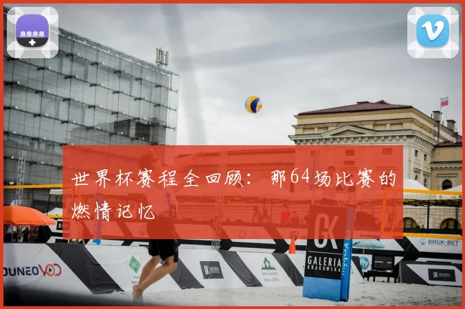 世界杯赛程全回顾:那64场比赛的燃情记忆