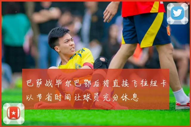 巴萨战毕尔巴鄂后将直接飞往纽卡以节省时间让球员充分休息
