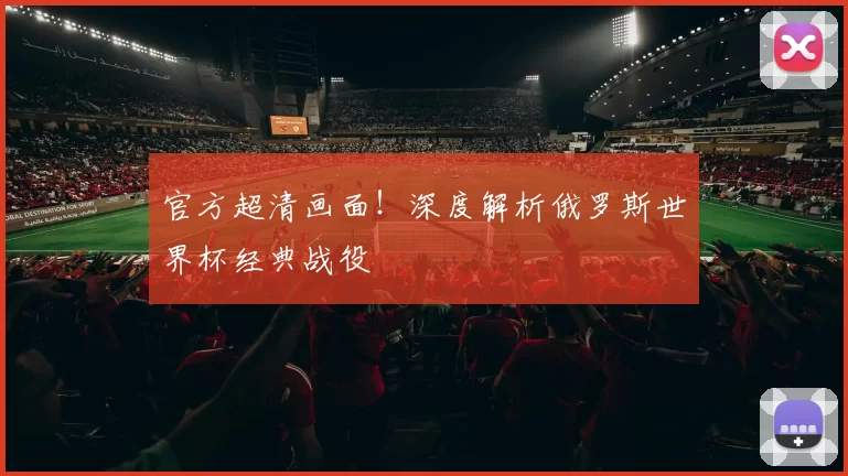 官方超清画面!深度解析俄罗斯世界杯经典战役
