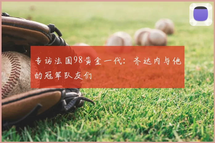 专访法国98黄金一代:齐达内与他的冠军队友们
