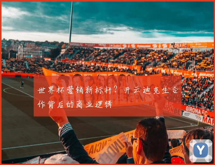 世界杯营销新标杆?开云迪克生合作背后的商业逻辑