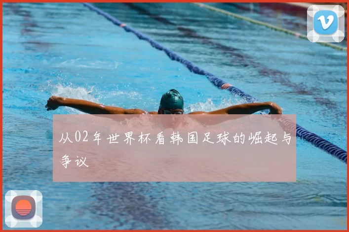 从02年世界杯看韩国足球的崛起与争议