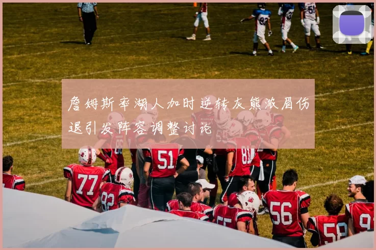 詹姆斯率湖人加时逆转灰熊浓眉伤退引发阵容调整讨论