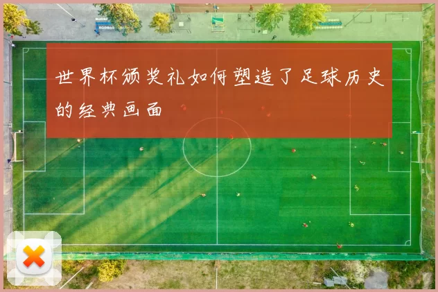 世界杯颁奖礼如何塑造了足球历史的经典画面