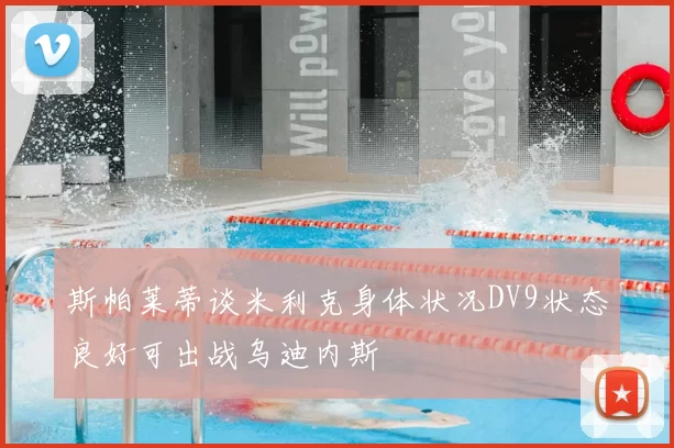 斯帕莱蒂谈米利克身体状况DV9状态良好可出战乌迪内斯