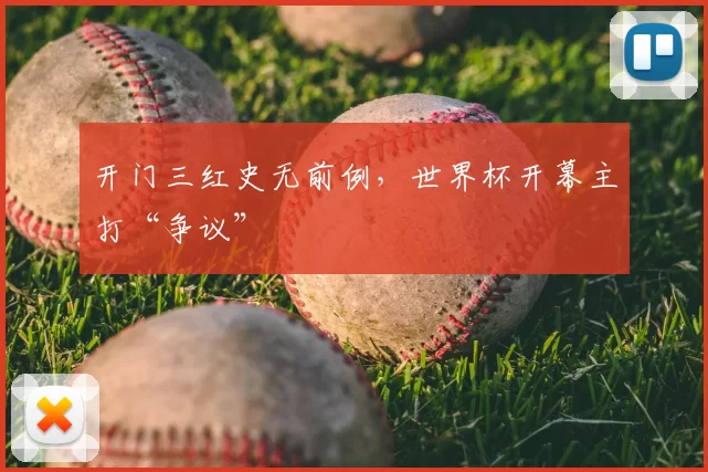 开门三红史无前例，世界杯开幕主打“争议”