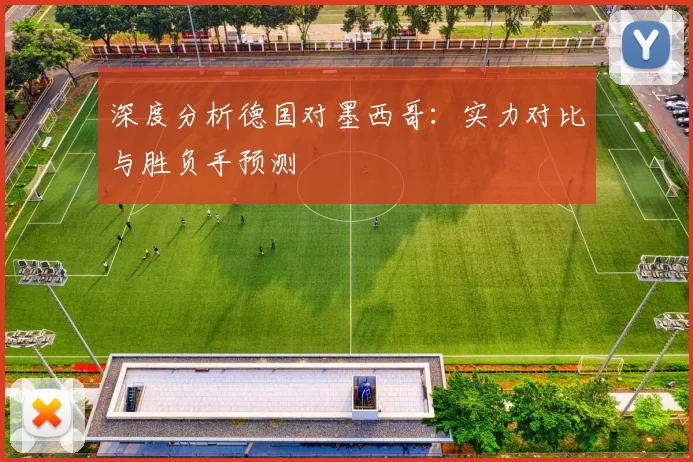 深度分析德国对墨西哥:实力对比与胜负手预测