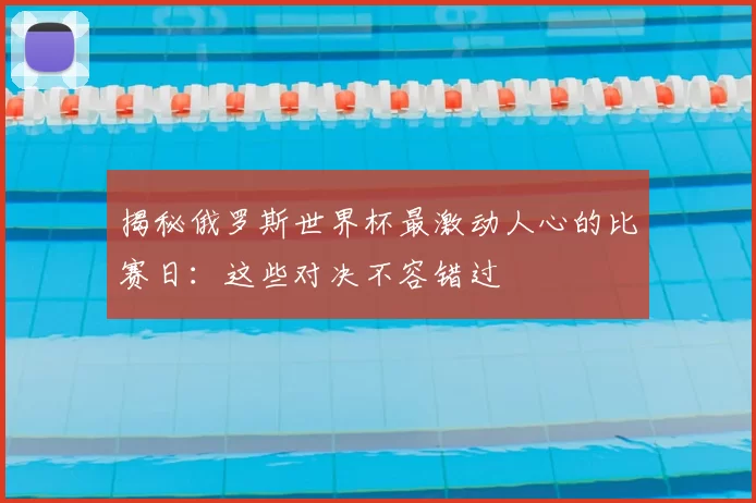 揭秘俄罗斯世界杯最激动人心的比赛日:这些对决不容错过