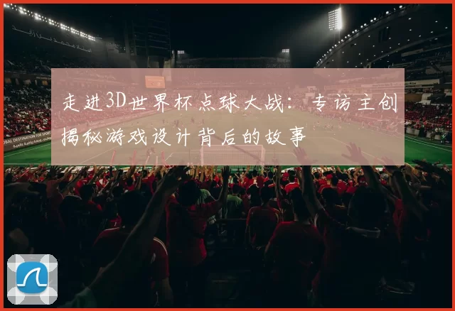 走进3D世界杯点球大战:专访主创揭秘游戏设计背后的故事